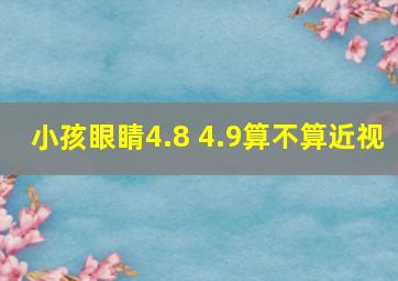 小孩眼睛4.8 4.9算不算近视